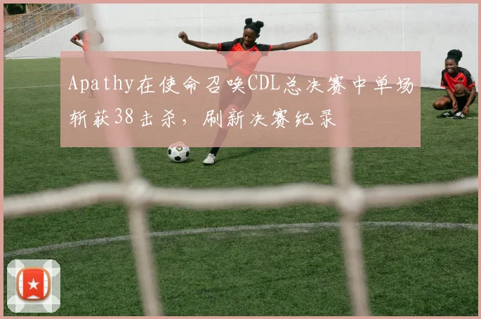 Apathy在使命召唤CDL总决赛中单场斩获38击杀,刷新决赛纪录