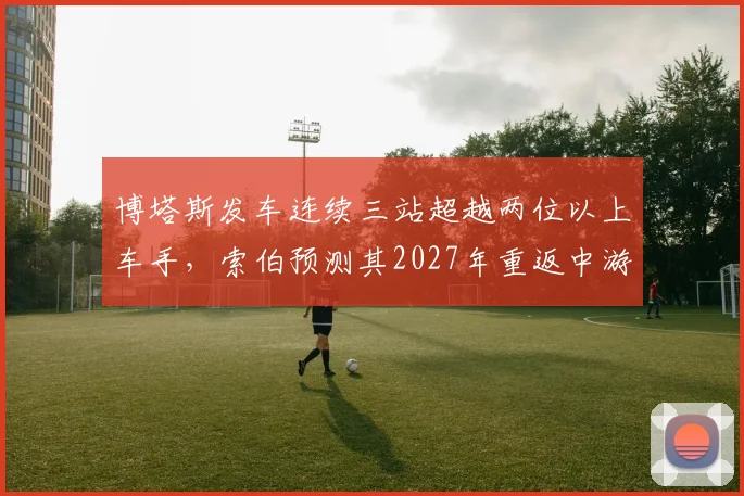 博塔斯发车连续三站超越两位以上车手,索伯预测其2027年重返中游领先集团