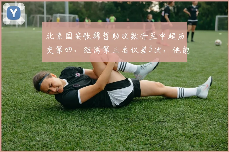 北京国安张稀哲助攻数升至中超历史第四,距离第三名仅差5次,他能书写本土传奇吗?