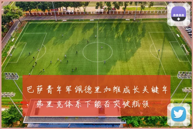 巴萨青年军佩德里加维成长关键年,弗里克体系下能否突破瓶颈