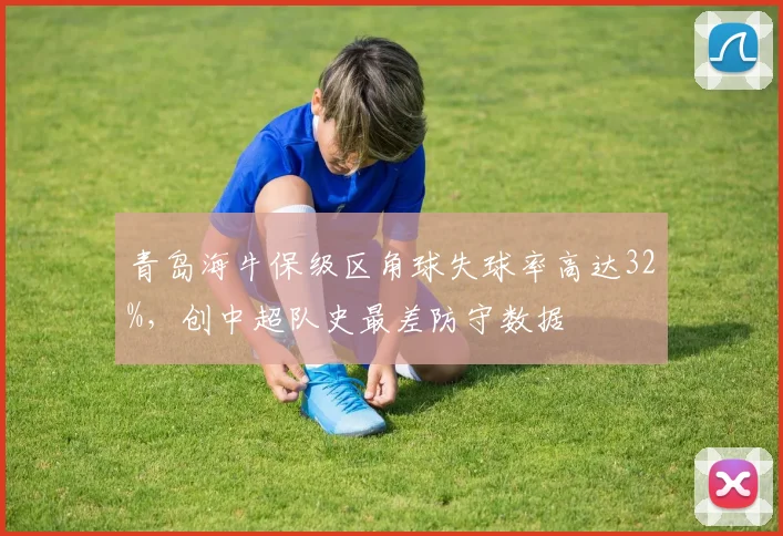 青岛海牛保级区角球失球率高达32%,创中超队史最差防守数据