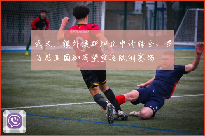 武汉三镇外援斯坦丘申请转会,罗马尼亚国脚渴望重返欧洲赛场