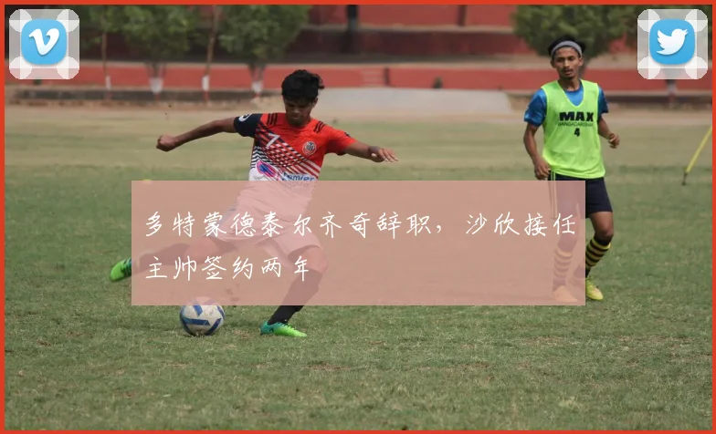 多特蒙德泰尔齐奇辞职,沙欣接任主帅签约两年