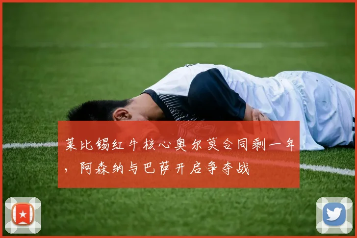 莱比锡红牛核心奥尔莫合同剩一年，阿森纳与巴萨开启争夺战
